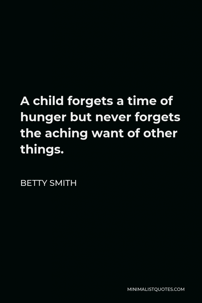 Betty Smith Quote - A child forgets a time of hunger but never forgets the aching want of other things.