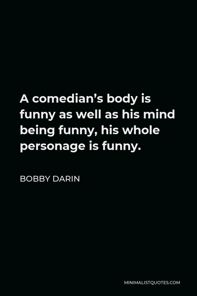 Bobby Darin Quote - A comedian’s body is funny as well as his mind being funny, his whole personage is funny.