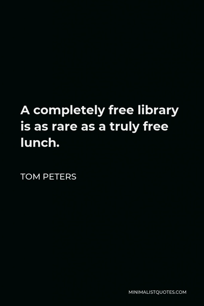 Tom Peters Quote - A completely free library is as rare as a truly free lunch.