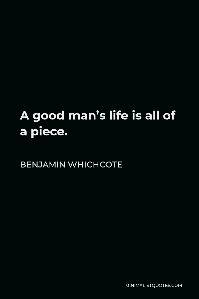 Benjamin Whichcote Quote - A good man’s life is all of a piece.