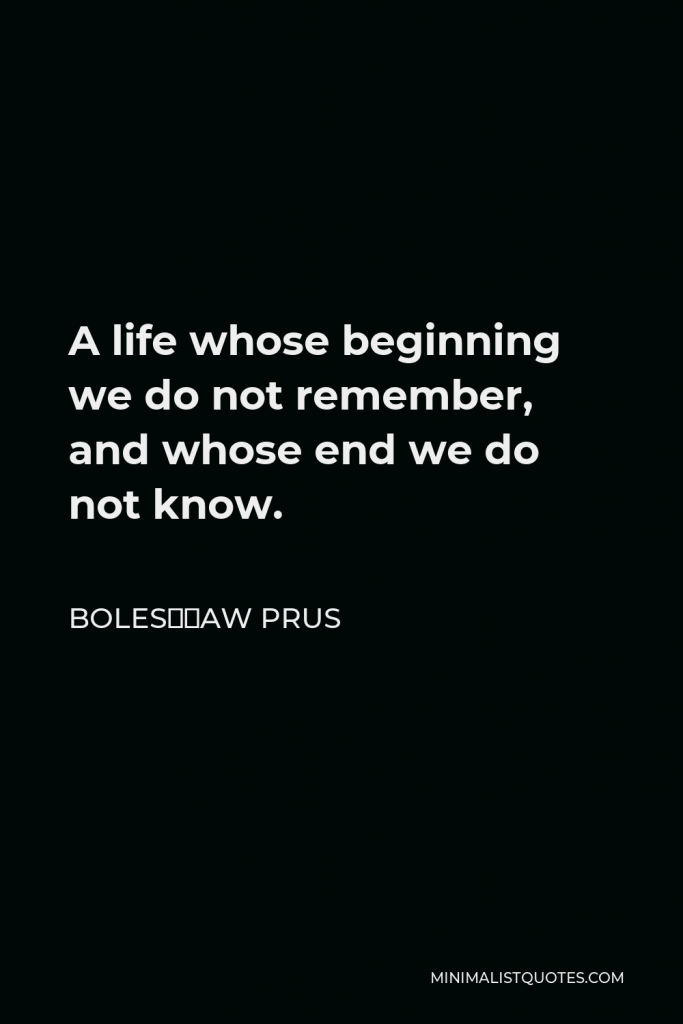 Bolesław Prus Quote - A life whose beginning we do not remember, and whose end we do not know.
