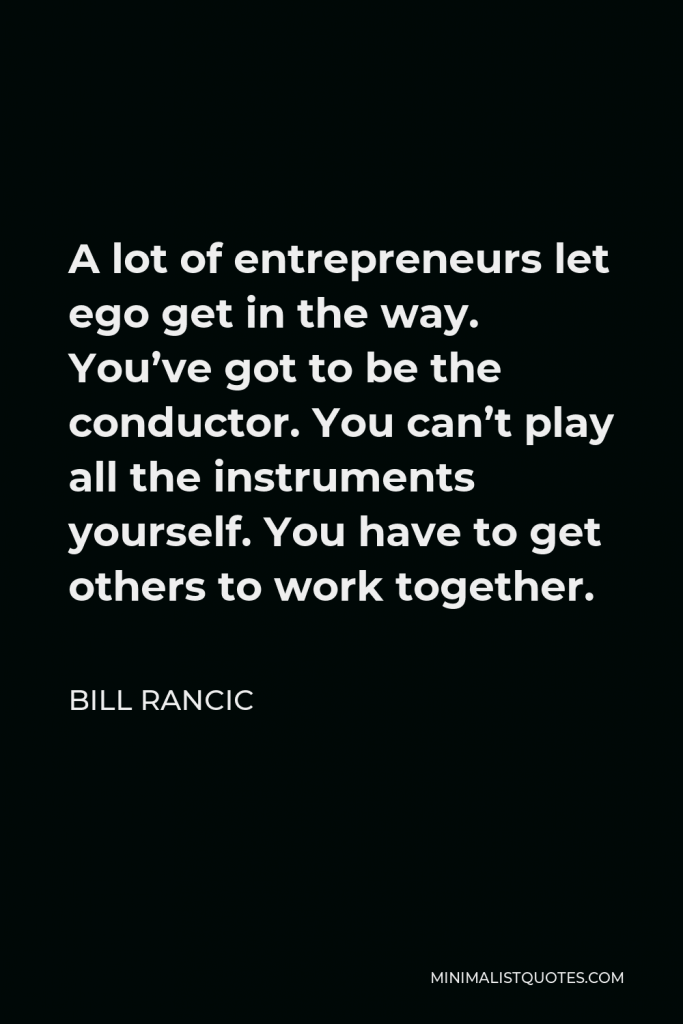 Bill Rancic Quote - A lot of entrepreneurs let ego get in the way. You’ve got to be the conductor. You can’t play all the instruments yourself. You have to get others to work together.