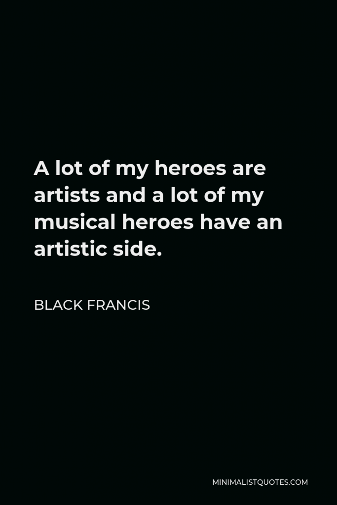 Black Francis Quote - A lot of my heroes are artists and a lot of my musical heroes have an artistic side.