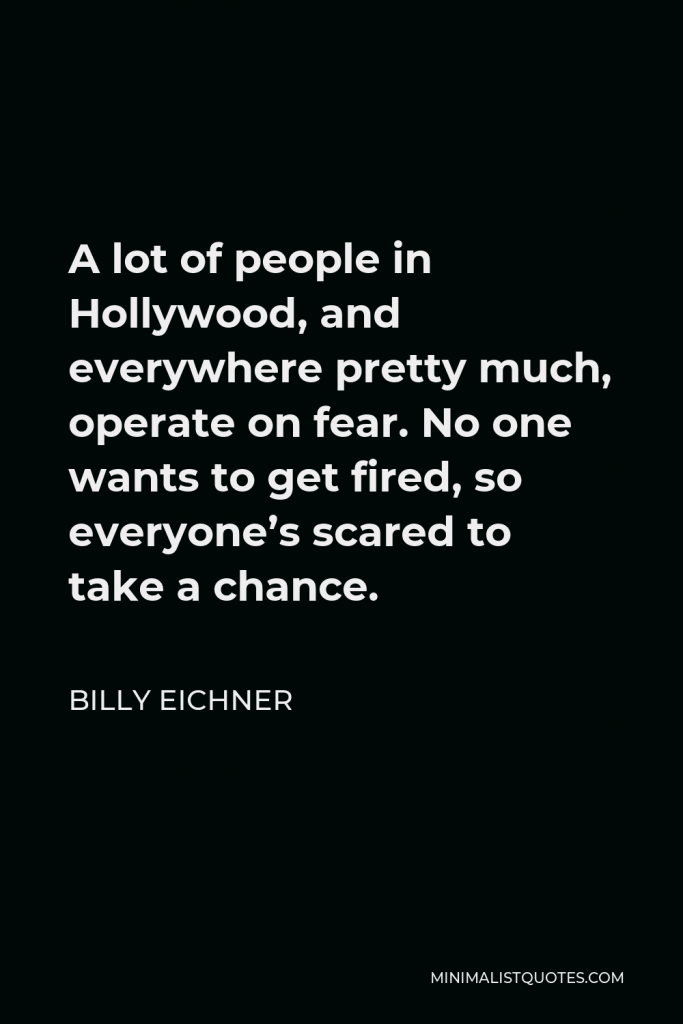 Billy Eichner Quote - A lot of people in Hollywood, and everywhere pretty much, operate on fear. No one wants to get fired, so everyone’s scared to take a chance.
