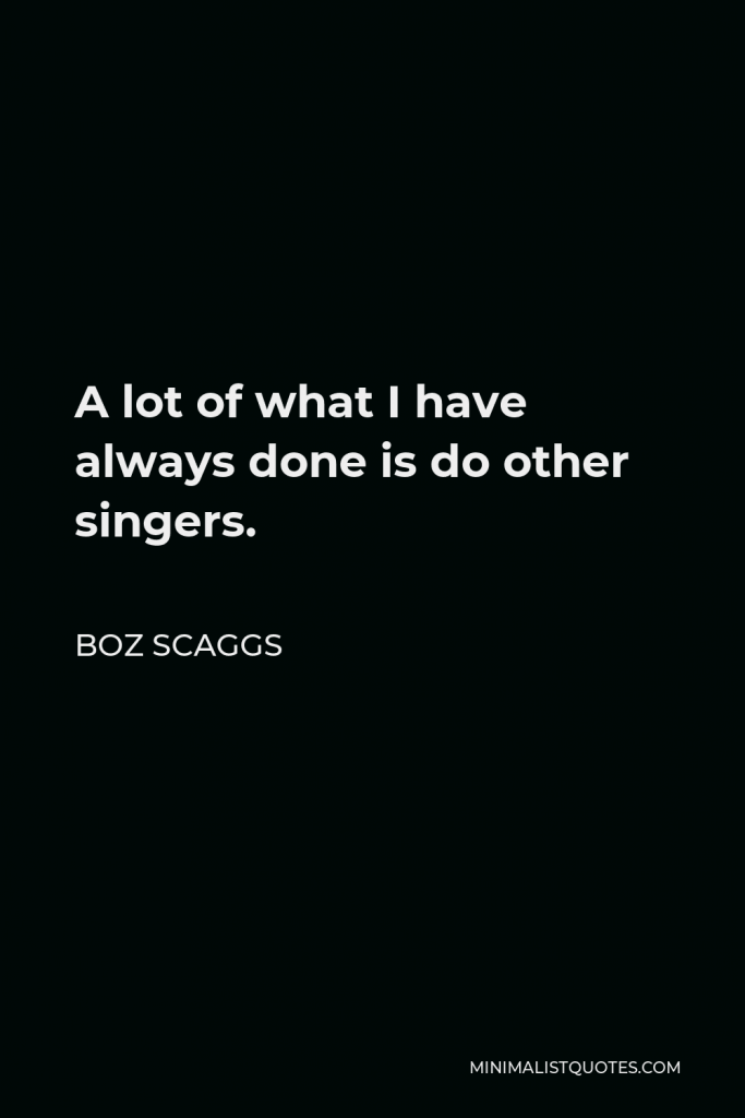 Boz Scaggs Quote - A lot of what I have always done is do other singers.