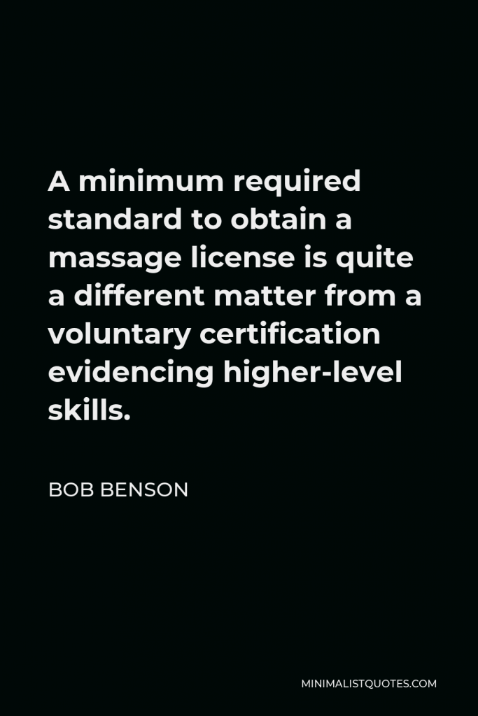 Bob Benson Quote - A minimum required standard to obtain a massage license is quite a different matter from a voluntary certification evidencing higher-level skills.