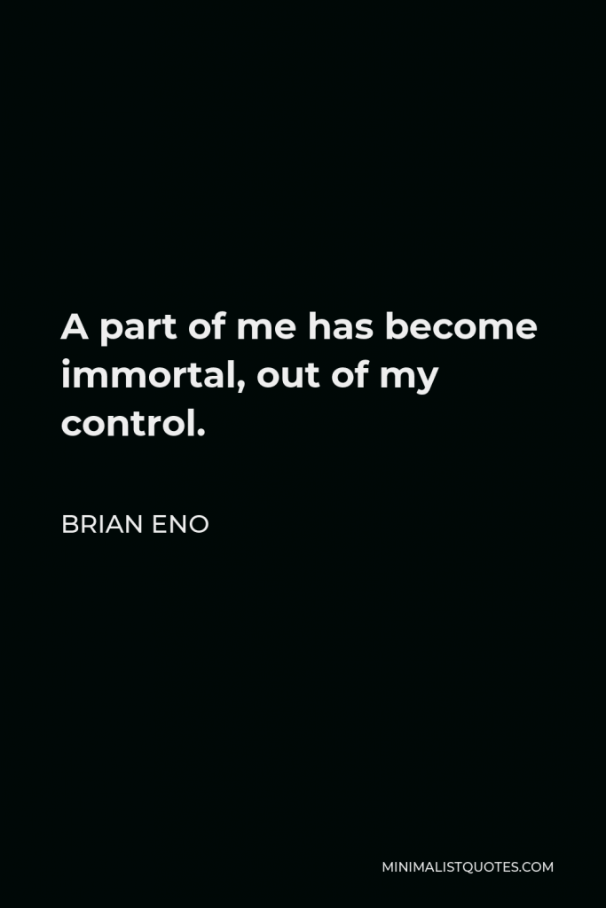 Brian Eno Quote - A part of me has become immortal, out of my control.