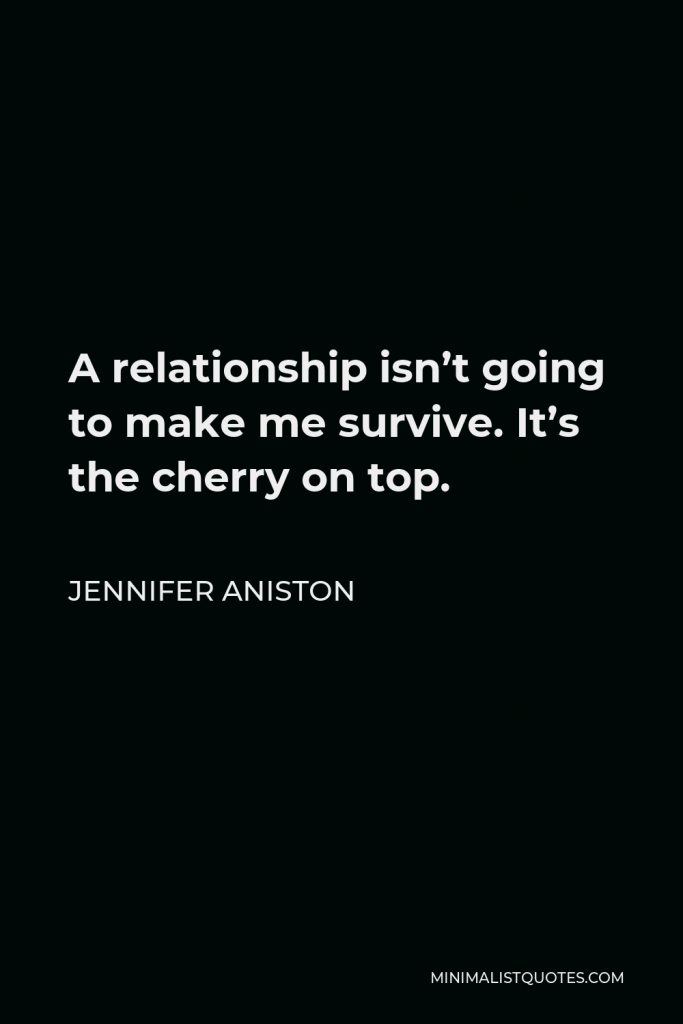 Jennifer Aniston Quote - A relationship isn’t going to make me survive. It’s the cherry on top.