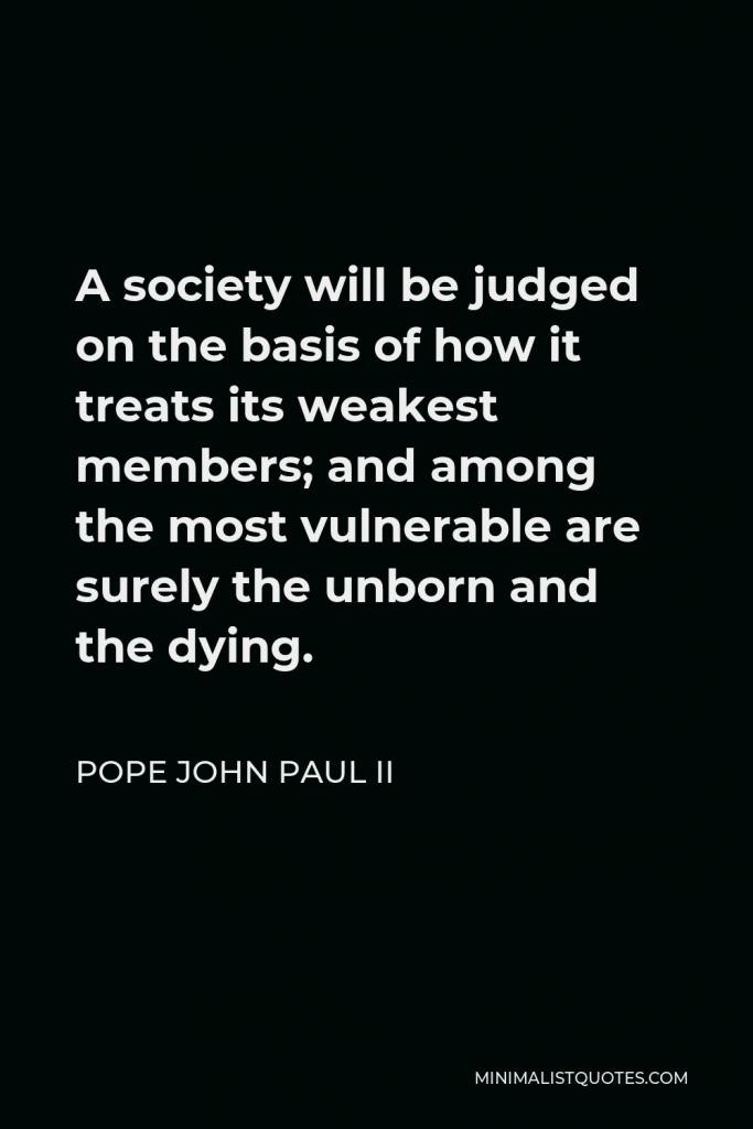 Pope John Paul II Quote - A society will be judged on the basis of how it treats its weakest members; and among the most vulnerable are surely the unborn and the dying.