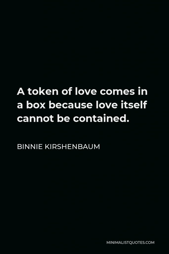 Binnie Kirshenbaum Quote - A token of love comes in a box because love itself cannot be contained.