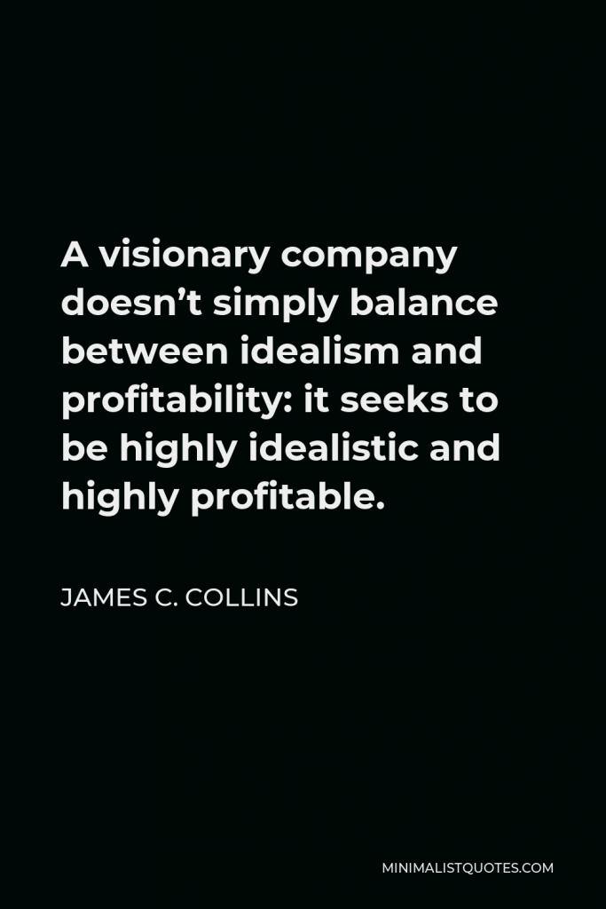 James C. Collins Quote - A visionary company doesn’t simply balance between idealism and profitability: it seeks to be highly idealistic and highly profitable.