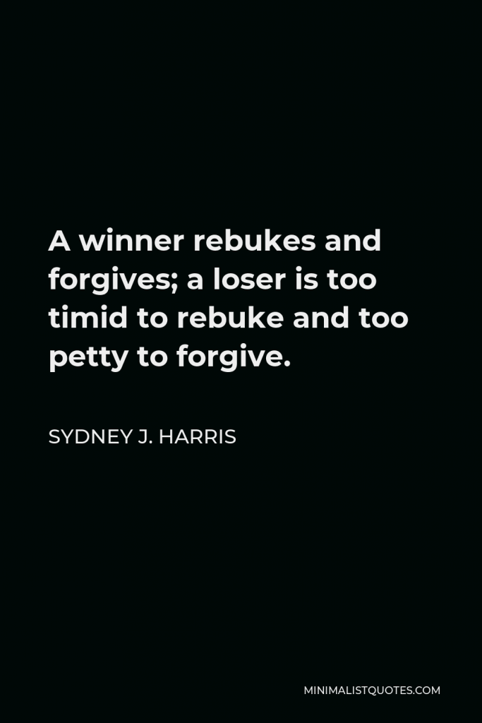 Sydney J. Harris Quote - A winner rebukes and forgives; a loser is too timid to rebuke and too petty to forgive.