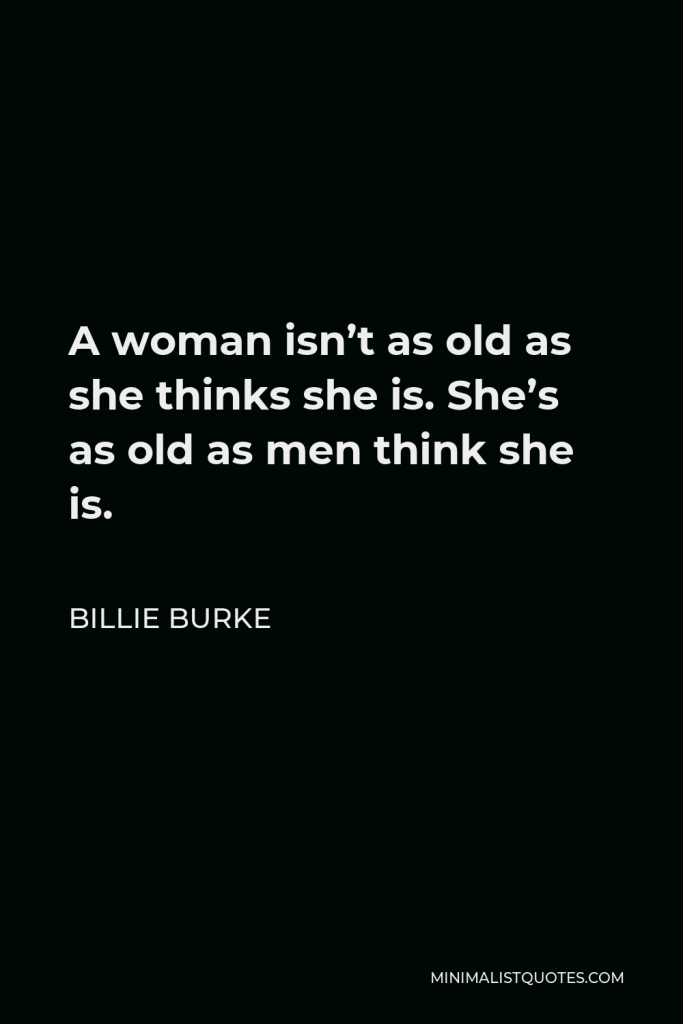 Billie Burke Quote - A woman isn’t as old as she thinks she is. She’s as old as men think she is.