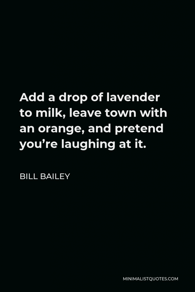 Bill Bailey Quote - Add a drop of lavender to milk, leave town with an orange, and pretend you’re laughing at it.