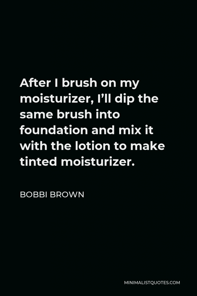 Bobbi Brown Quote - After I brush on my moisturizer, I’ll dip the same brush into foundation and mix it with the lotion to make tinted moisturizer.