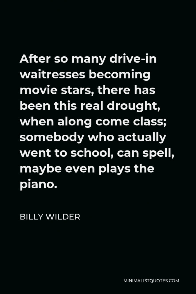 Billy Wilder Quote - After so many drive-in waitresses becoming movie stars, there has been this real drought, when along come class; somebody who actually went to school, can spell, maybe even plays the piano.
