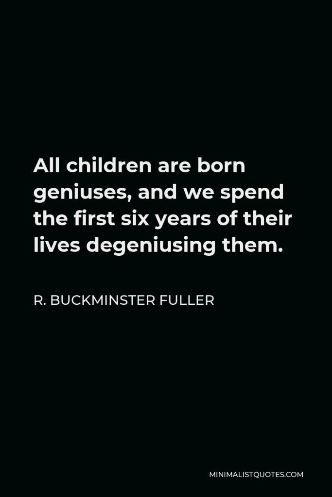 R. Buckminster Fuller Quote - All children are born geniuses, and we spend the first six years of their lives degeniusing them.