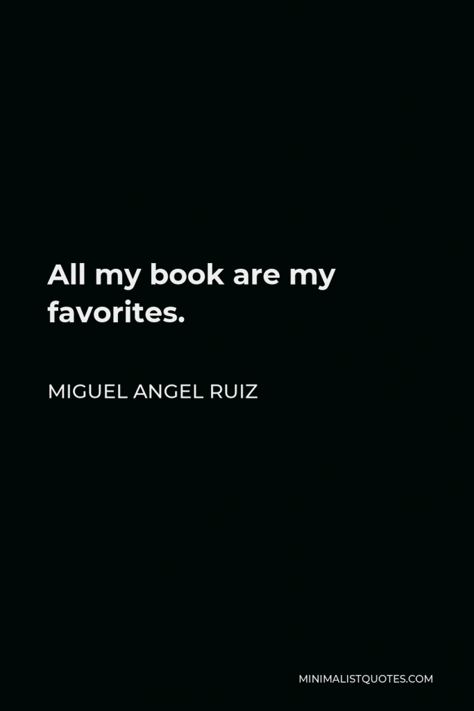 Miguel Angel Ruiz Quote - All my book are my favorites.