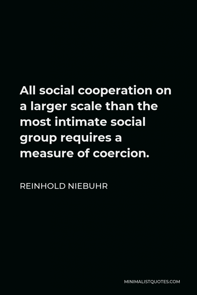 Reinhold Niebuhr Quote - All social cooperation on a larger scale than the most intimate social group requires a measure of coercion.