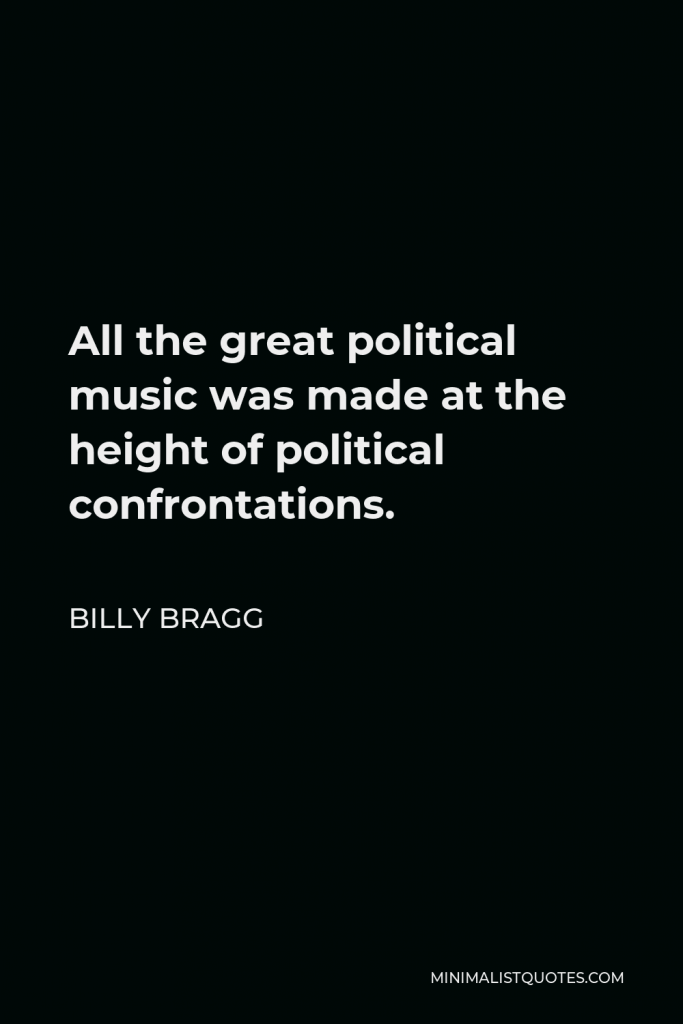 Billy Bragg Quote - All the great political music was made at the height of political confrontations.