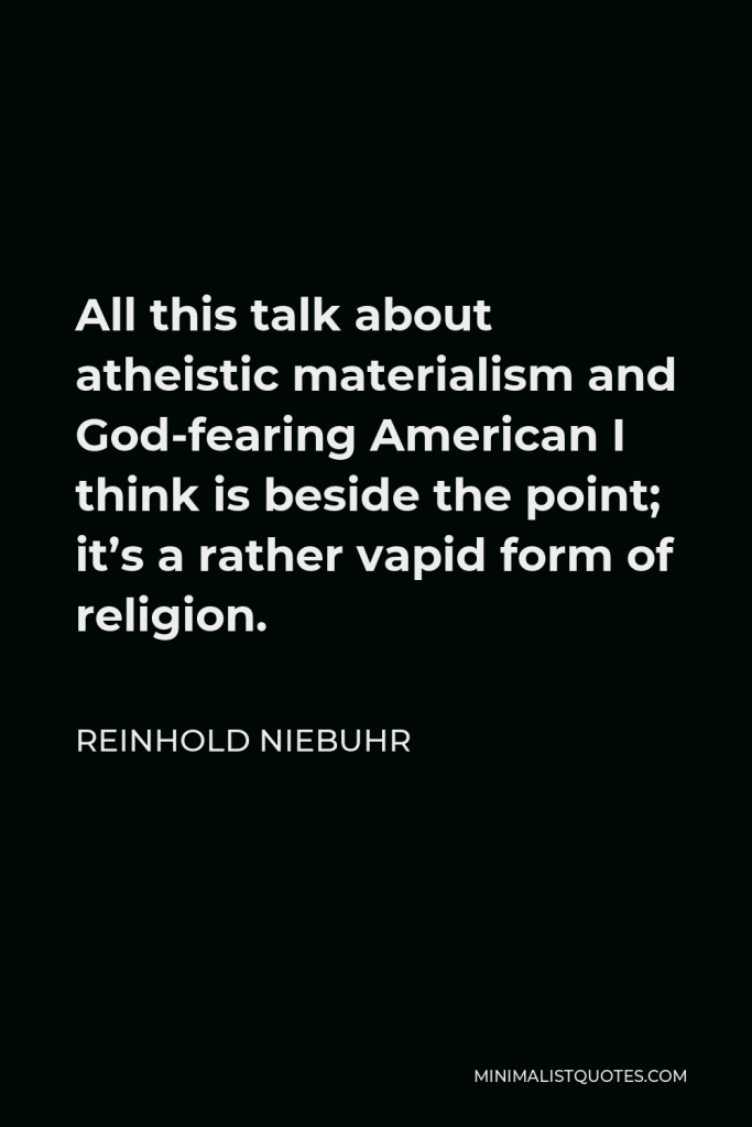 Reinhold Niebuhr Quote - All this talk about atheistic materialism and God-fearing American I think is beside the point; it’s a rather vapid form of religion.