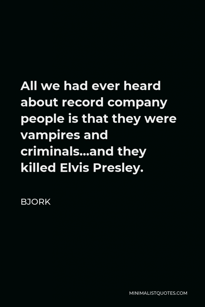 Bjork Quote - All we had ever heard about record company people is that they were vampires and criminals…and they killed Elvis Presley.