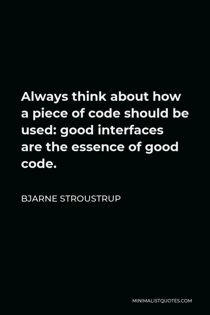 Bjarne Stroustrup Quote - Always think about how a piece of code should be used: good interfaces are the essence of good code.