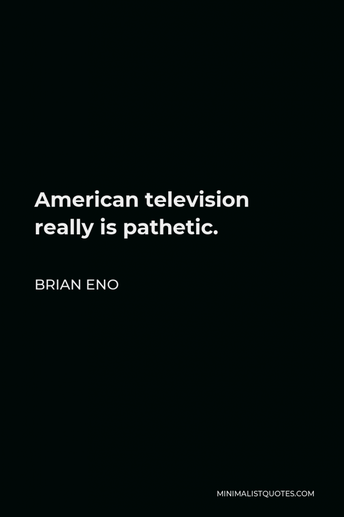Brian Eno Quote - American television really is pathetic.