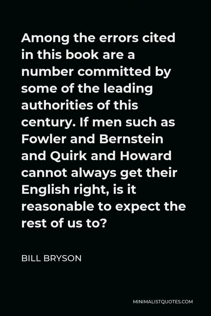 Bill Bryson Quote - Among the errors cited in this book are a number committed by some of the leading authorities of this century. If men such as Fowler and Bernstein and Quirk and Howard cannot always get their English right, is it reasonable to expect the rest of us to?