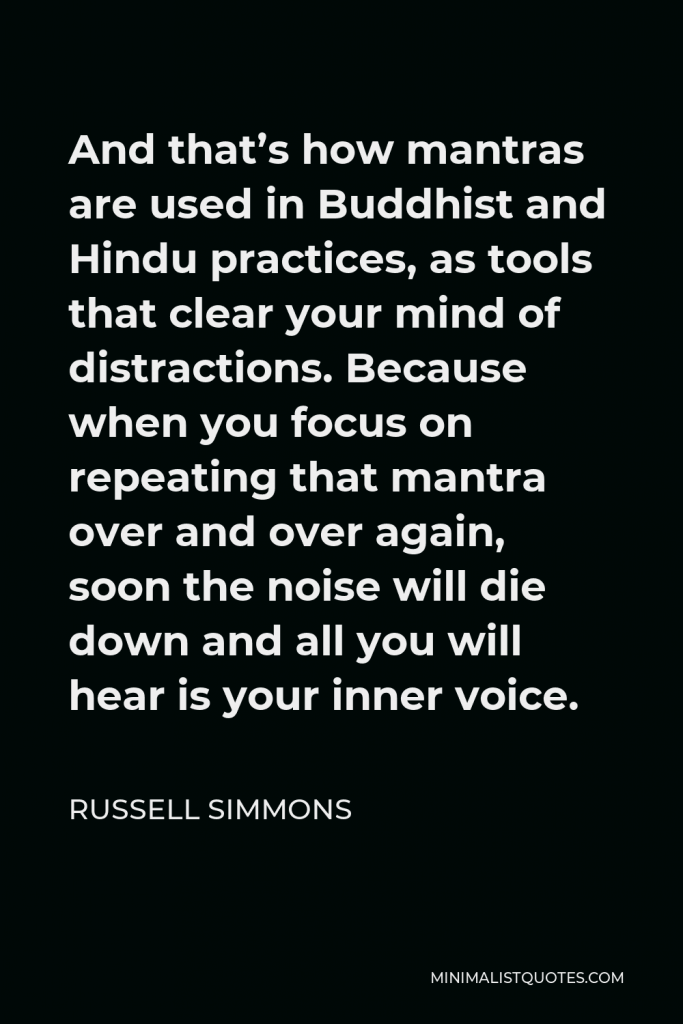 Russell Simmons Quote - And that’s how mantras are used in Buddhist and Hindu practices, as tools that clear your mind of distractions. Because when you focus on repeating that mantra over and over again, soon the noise will die down and all you will hear is your inner voice.