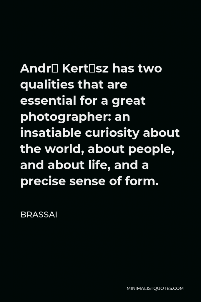 Brassai Quote - André Kertész has two qualities that are essential for a great photographer: an insatiable curiosity about the world, about people, and about life, and a precise sense of form.