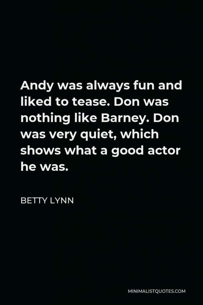 Betty Lynn Quote - Andy was always fun and liked to tease. Don was nothing like Barney. Don was very quiet, which shows what a good actor he was.