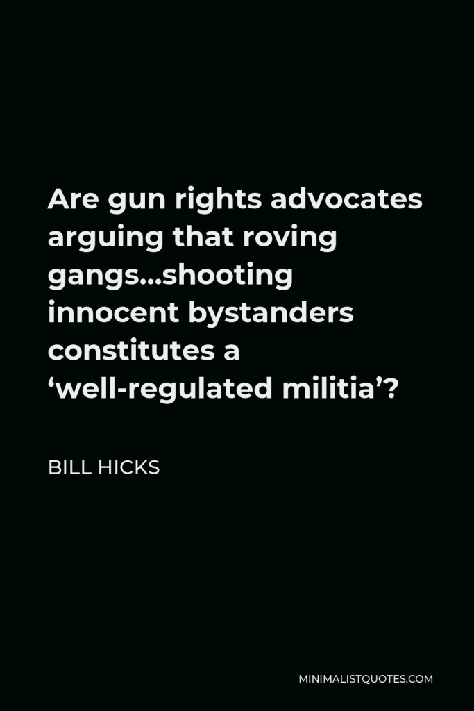 Bill Hicks Quote - Are gun rights advocates arguing that roving gangs…shooting innocent bystanders constitutes a ‘well-regulated militia’?
