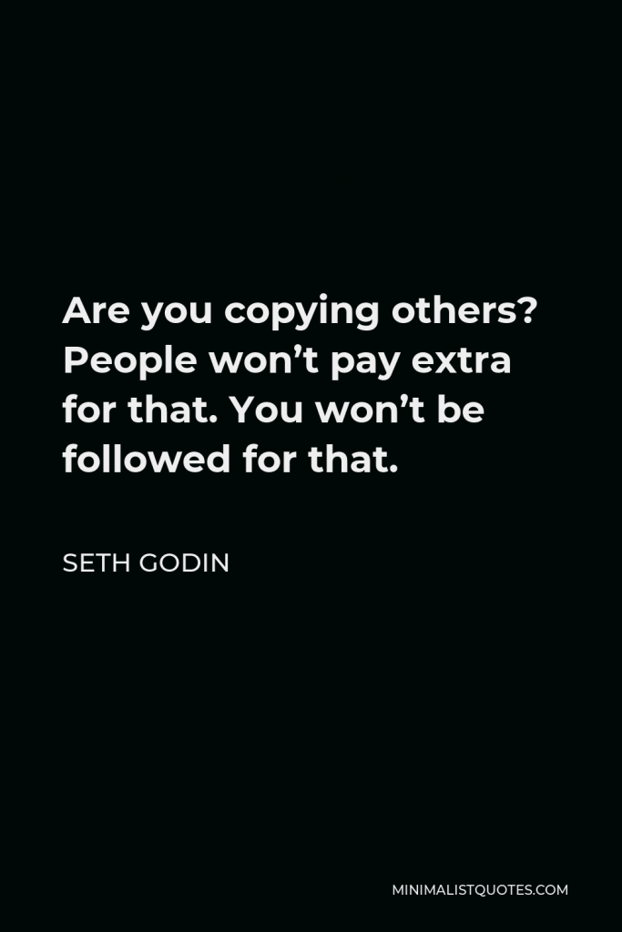 Seth Godin Quote - Are you copying others? People won’t pay extra for that. You won’t be followed for that.