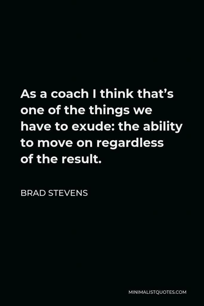 Brad Stevens Quote - As a coach I think that’s one of the things we have to exude: the ability to move on regardless of the result.