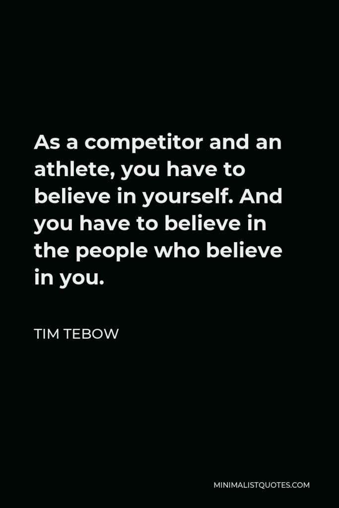 Tim Tebow Quote - As a competitor and an athlete, you have to believe in yourself. And you have to believe in the people who believe in you.