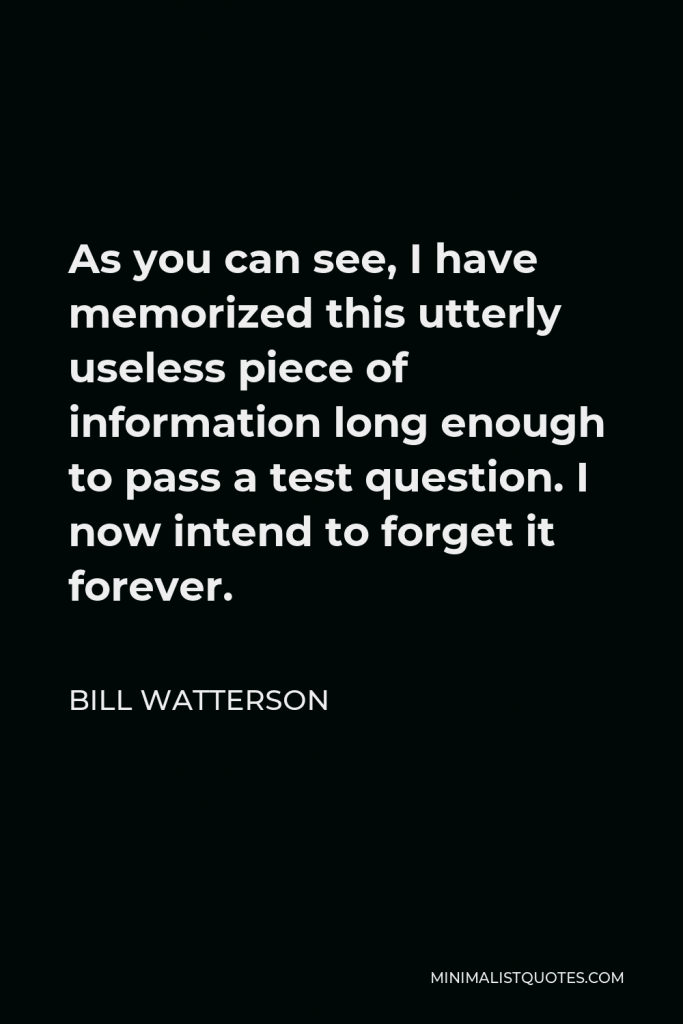 Bill Watterson Quote - As you can see, I have memorized this utterly useless piece of information long enough to pass a test question. I now intend to forget it forever.