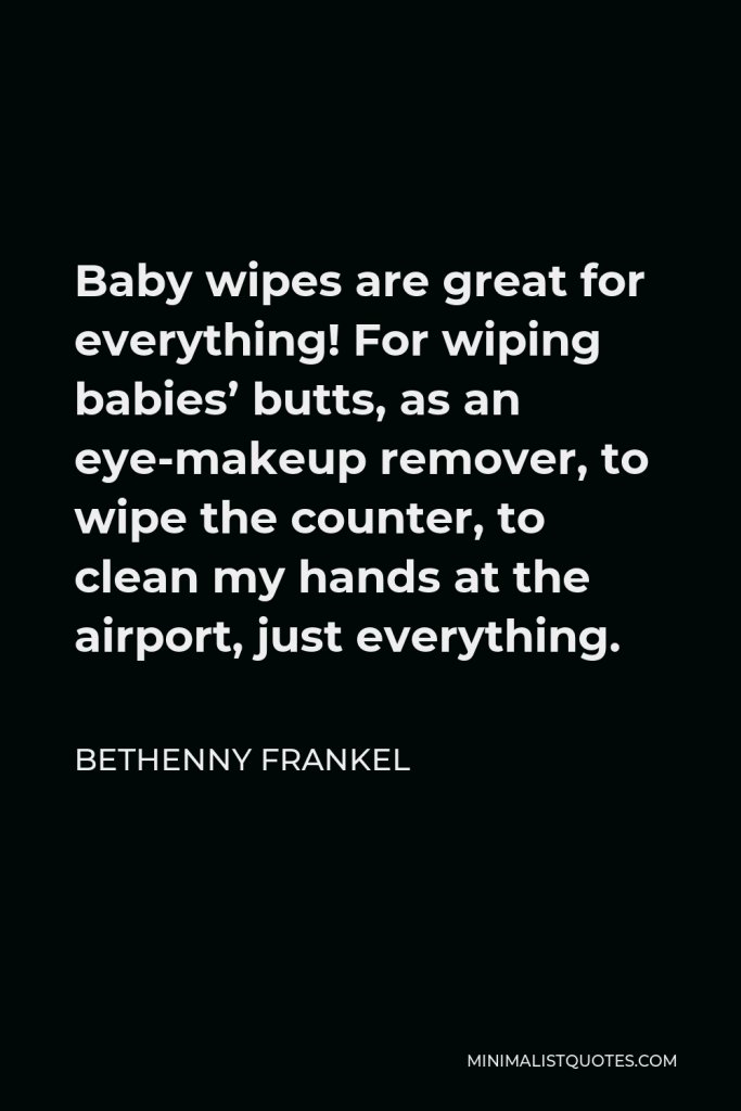 Bethenny Frankel Quote - Baby wipes are great for everything! For wiping babies’ butts, as an eye-makeup remover, to wipe the counter, to clean my hands at the airport, just everything.