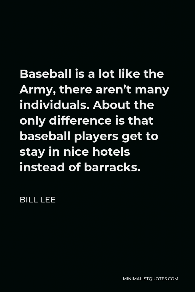 Bill Lee Quote - Baseball is a lot like the Army, there aren’t many individuals. About the only difference is that baseball players get to stay in nice hotels instead of barracks.