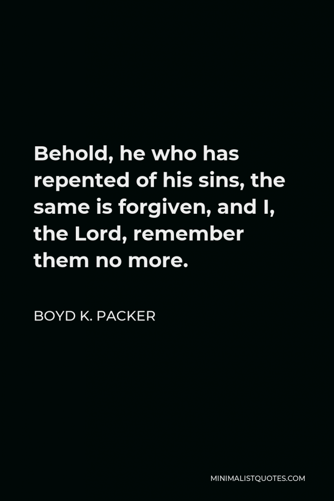 Boyd K. Packer Quote - Behold, he who has repented of his sins, the same is forgiven, and I, the Lord, remember them no more.