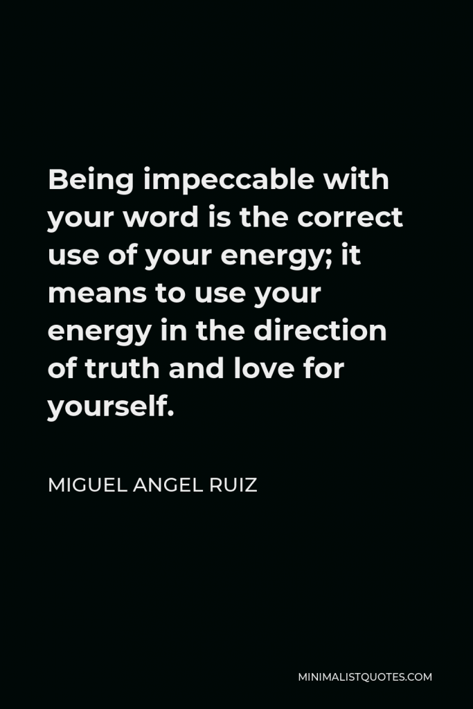 Miguel Angel Ruiz Quote - Being impeccable with your word is the correct use of your energy; it means to use your energy in the direction of truth and love for yourself.