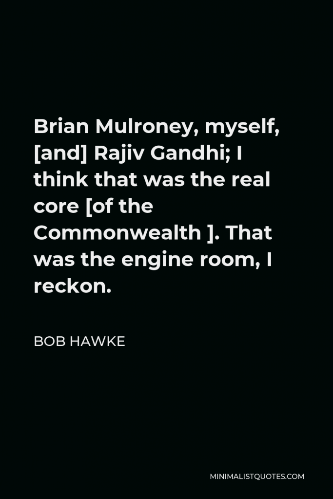 Bob Hawke Quote - Brian Mulroney, myself, [and] Rajiv Gandhi; I think that was the real core [of the Commonwealth ]. That was the engine room, I reckon.