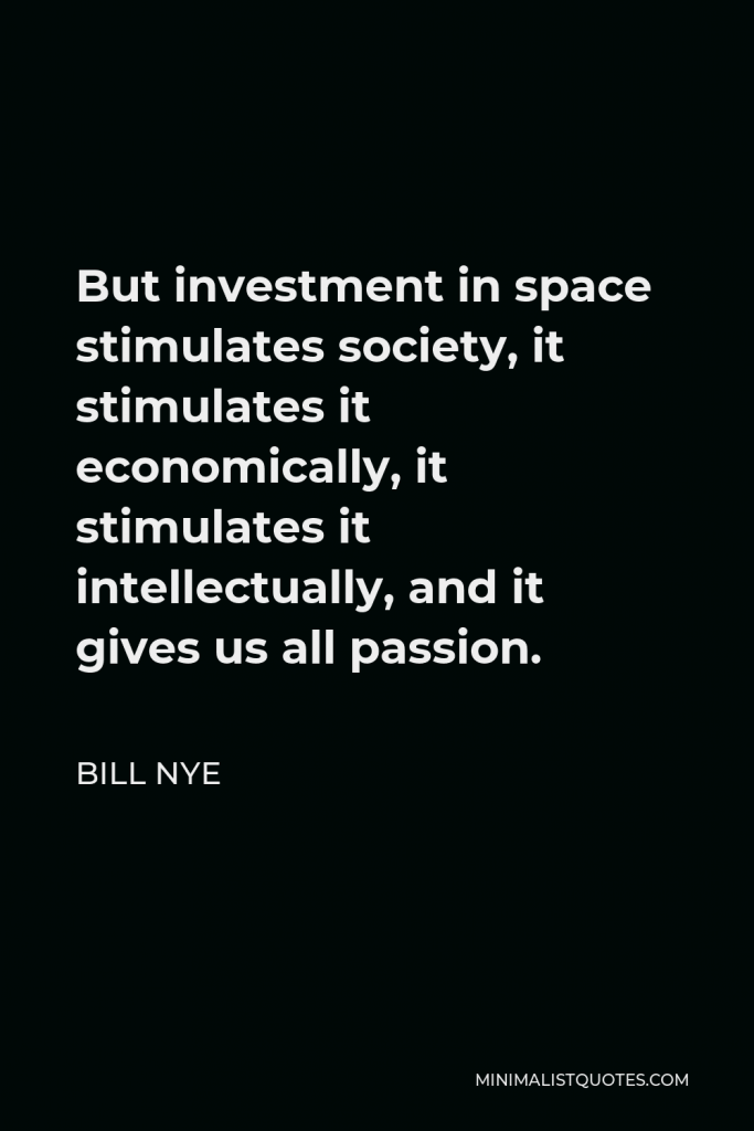 Bill Nye Quote - But investment in space stimulates society, it stimulates it economically, it stimulates it intellectually, and it gives us all passion.