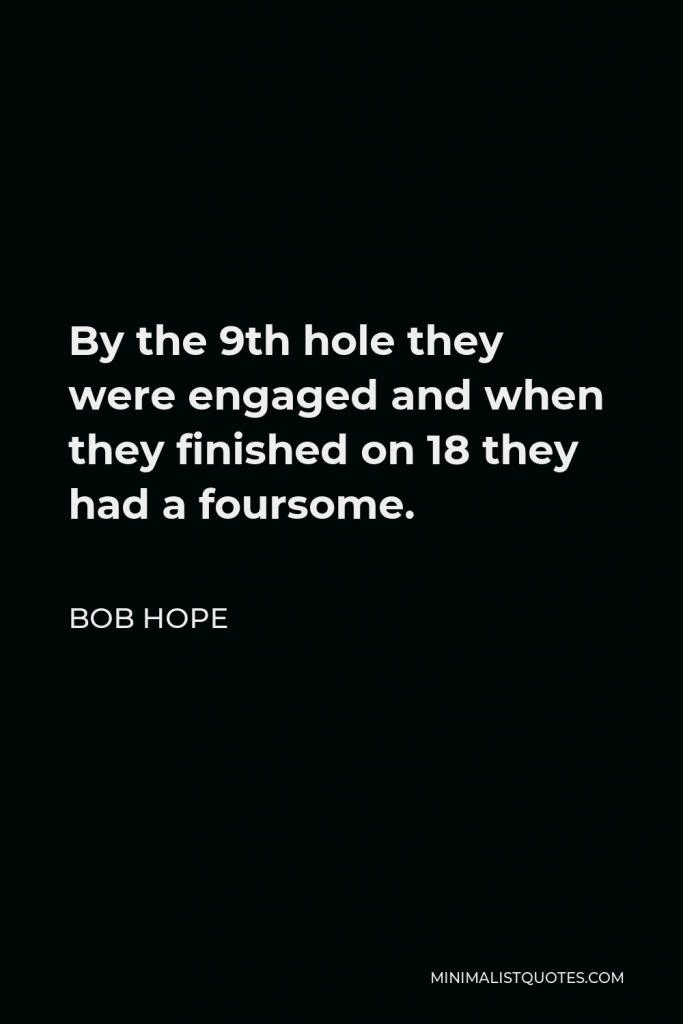 Bob Hope Quote - By the 9th hole they were engaged and when they finished on 18 they had a foursome.