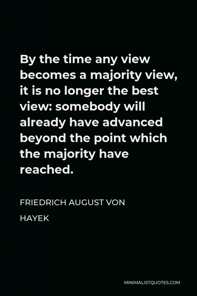 Friedrich August von Hayek Quote - By the time any view becomes a majority view, it is no longer the best view: somebody will already have advanced beyond the point which the majority have reached.