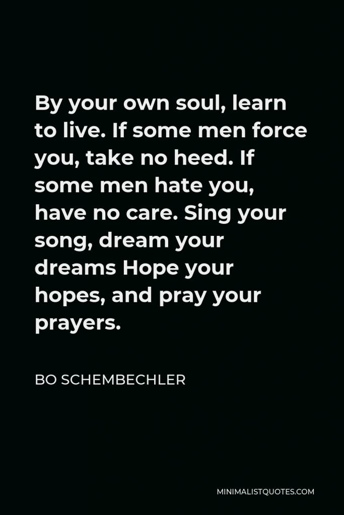 Bo Schembechler Quote - By your own soul, learn to live. If some men force you, take no heed. If some men hate you, have no care. Sing your song, dream your dreams Hope your hopes, and pray your prayers.