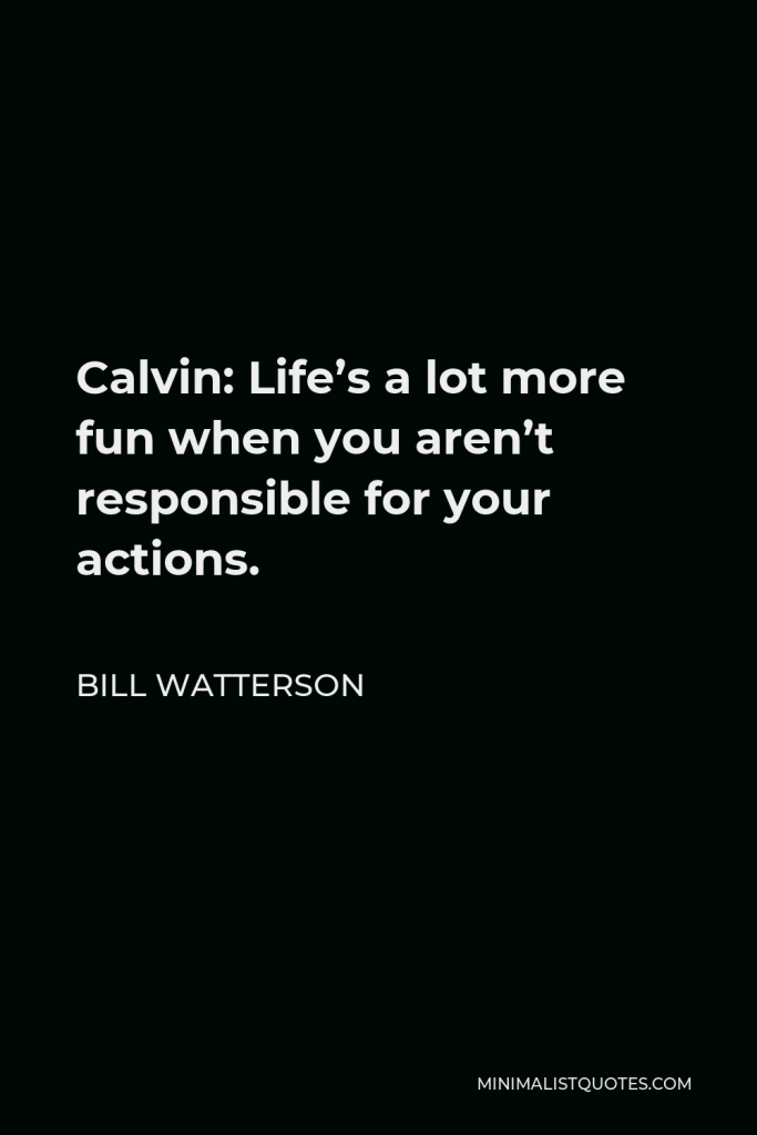 Bill Watterson Quote - Calvin: Life’s a lot more fun when you aren’t responsible for your actions.