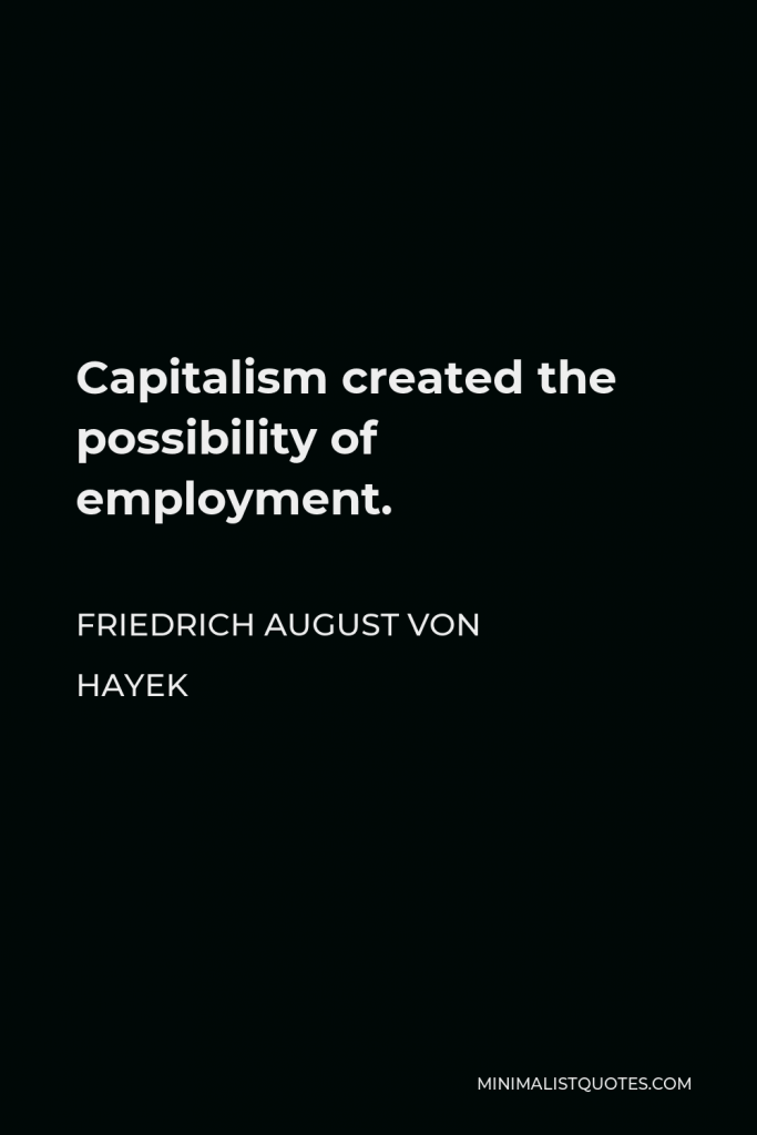 Friedrich August von Hayek Quote - Capitalism created the possibility of employment.