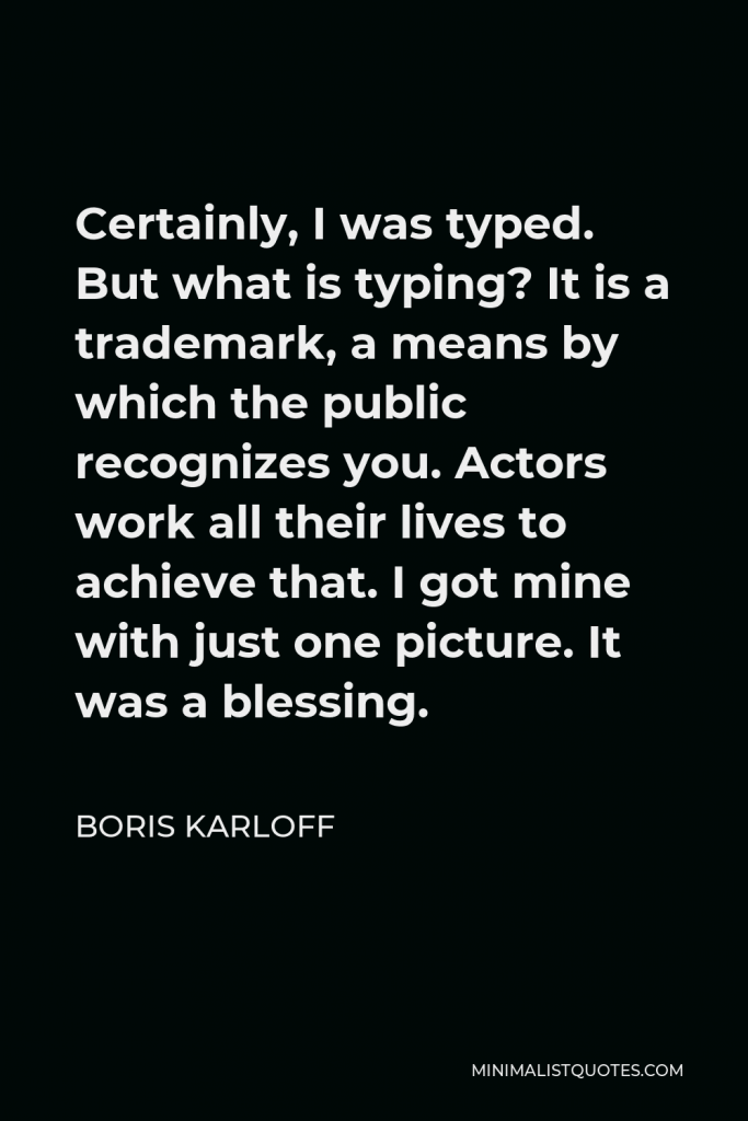 Boris Karloff Quote - Certainly, I was typed. But what is typing? It is a trademark, a means by which the public recognizes you. Actors work all their lives to achieve that. I got mine with just one picture. It was a blessing.