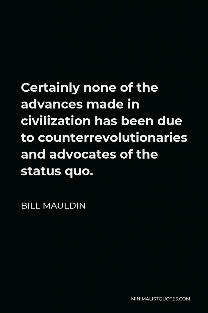 Bill Mauldin Quote - Certainly none of the advances made in civilization has been due to counterrevolutionaries and advocates of the status quo.